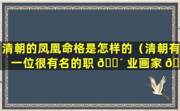 清朝的凤凰命格是怎样的（清朝有一位很有名的职 🐴 业画家 🐕 以凤凰为主题）